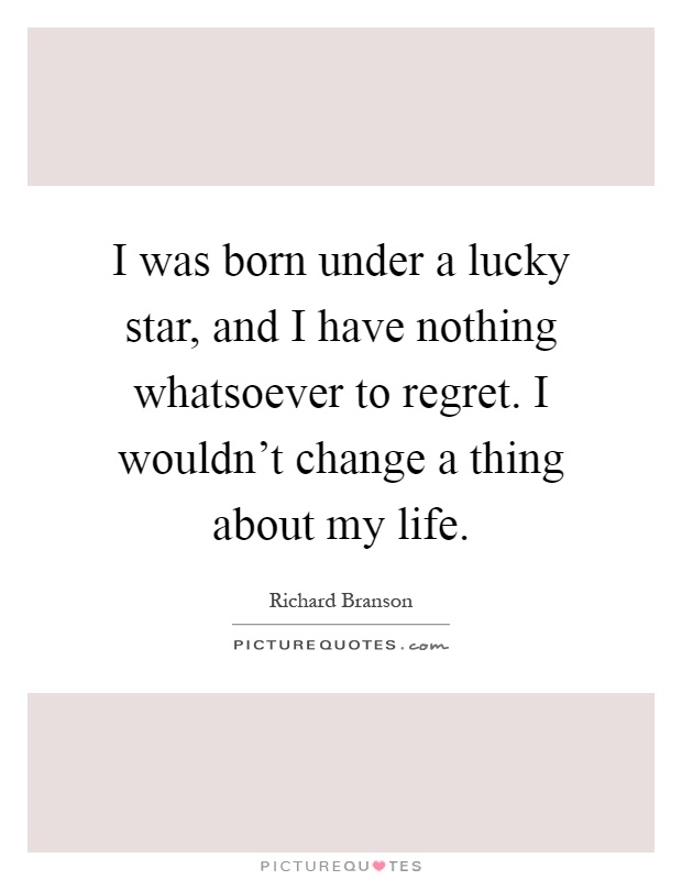 I was born under a lucky star, and I have nothing whatsoever to regret. I wouldn't change a thing about my life Picture Quote #1