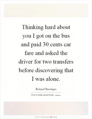 Thinking hard about you I got on the bus and paid 30 cents car fare and asked the driver for two transfers before discovering that I was alone Picture Quote #1