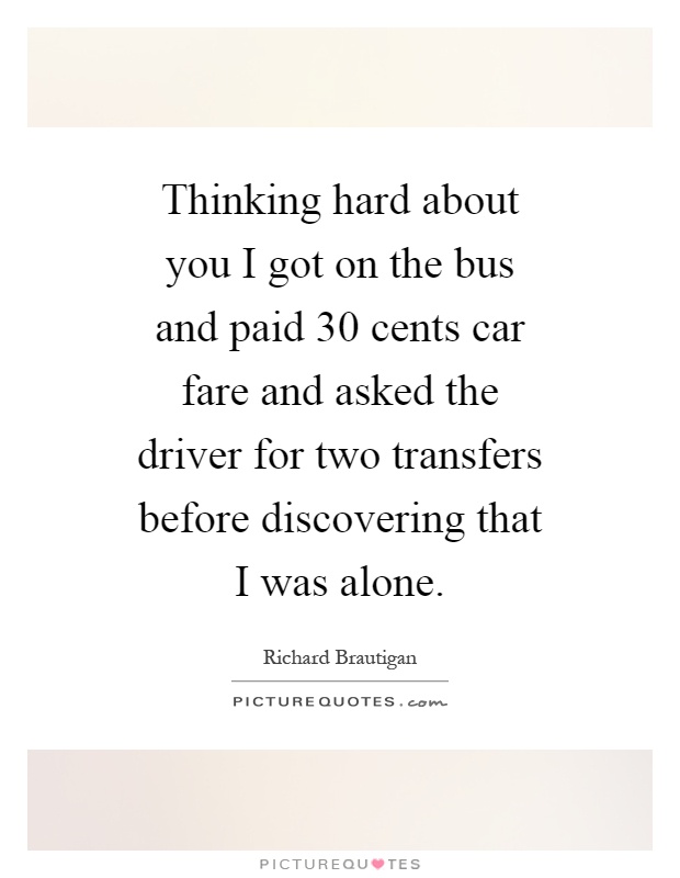 Thinking hard about you I got on the bus and paid 30 cents car fare and asked the driver for two transfers before discovering that I was alone Picture Quote #1