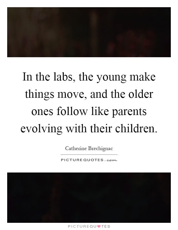 In the labs, the young make things move, and the older ones follow like parents evolving with their children Picture Quote #1