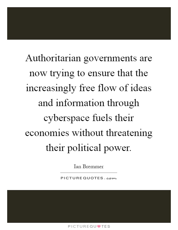 Authoritarian governments are now trying to ensure that the increasingly free flow of ideas and information through cyberspace fuels their economies without threatening their political power Picture Quote #1