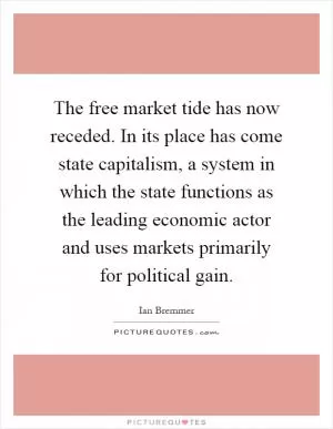 The free market tide has now receded. In its place has come state capitalism, a system in which the state functions as the leading economic actor and uses markets primarily for political gain Picture Quote #1