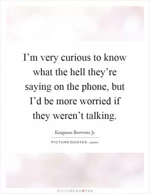 I’m very curious to know what the hell they’re saying on the phone, but I’d be more worried if they weren’t talking Picture Quote #1