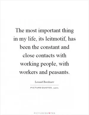 The most important thing in my life, its leitmotif, has been the constant and close contacts with working people, with workers and peasants Picture Quote #1