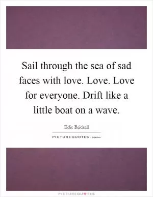 Sail through the sea of sad faces with love. Love. Love for everyone. Drift like a little boat on a wave Picture Quote #1