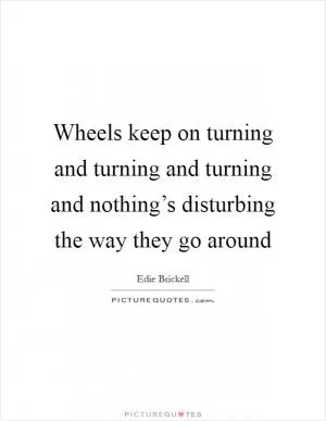 Wheels keep on turning and turning and turning and nothing’s disturbing the way they go around Picture Quote #1