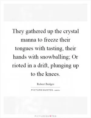 They gathered up the crystal manna to freeze their tongues with tasting, their hands with snowballing; Or rioted in a drift, plunging up to the knees Picture Quote #1