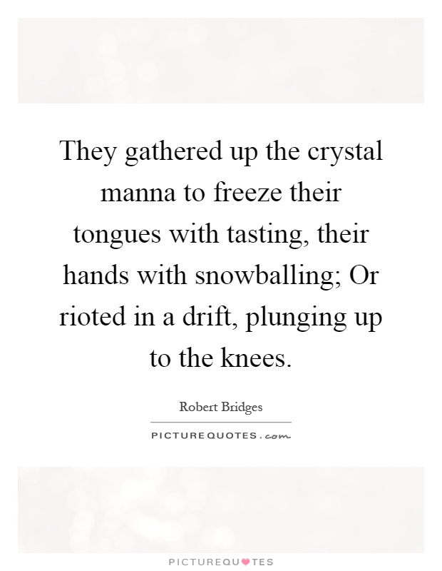 They gathered up the crystal manna to freeze their tongues with tasting, their hands with snowballing; Or rioted in a drift, plunging up to the knees Picture Quote #1