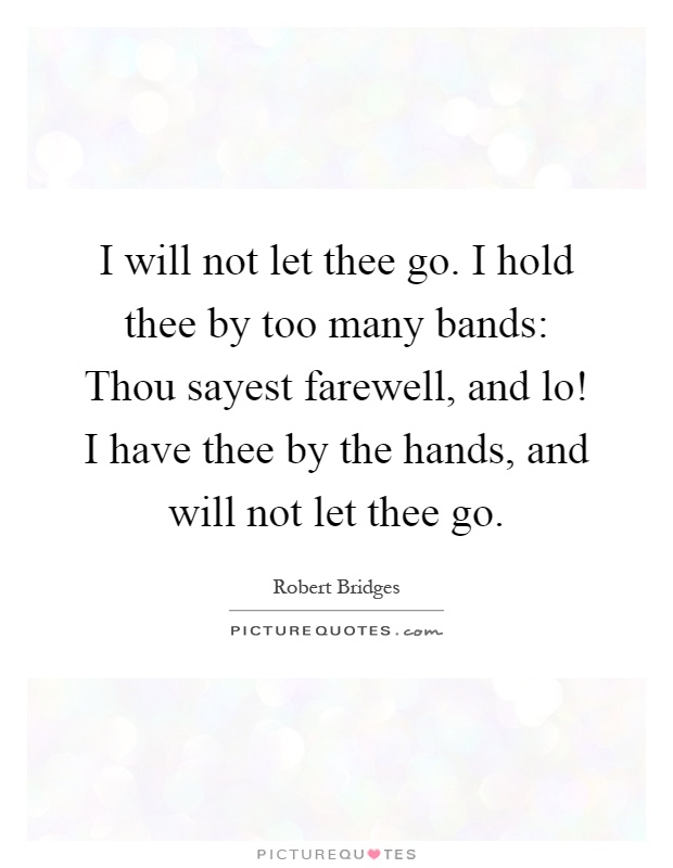 I will not let thee go. I hold thee by too many bands: Thou sayest farewell, and lo! I have thee by the hands, and will not let thee go Picture Quote #1