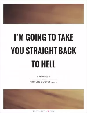 I’m going to take you straight back to hell Picture Quote #1