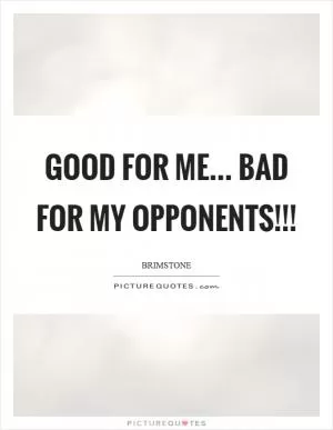 Good for me… bad for my opponents!!! Picture Quote #1