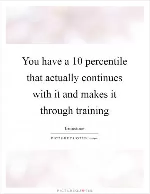You have a 10 percentile that actually continues with it and makes it through training Picture Quote #1