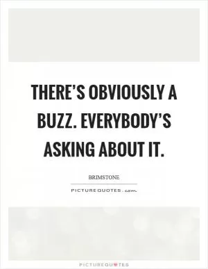 There’s obviously a buzz. Everybody’s asking about it Picture Quote #1
