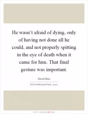 He wasn’t afraid of dying, only of having not done all he could, and not properly spitting in the eye of death when it came for him. That final gesture was important Picture Quote #1