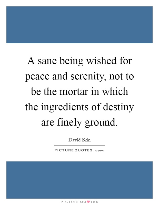 A sane being wished for peace and serenity, not to be the mortar in which the ingredients of destiny are finely ground Picture Quote #1