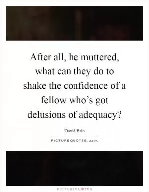 After all, he muttered, what can they do to shake the confidence of a fellow who’s got delusions of adequacy? Picture Quote #1