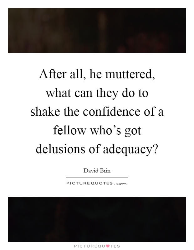 After all, he muttered, what can they do to shake the confidence of a fellow who's got delusions of adequacy? Picture Quote #1
