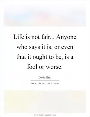 Life is not fair... Anyone who says it is, or even that it ought to be, is a fool or worse Picture Quote #1