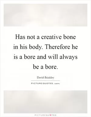 Has not a creative bone in his body. Therefore he is a bore and will always be a bore Picture Quote #1