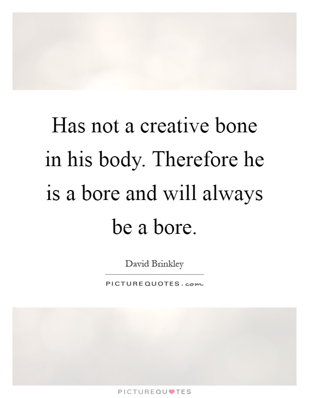 Has not a creative bone in his body. Therefore he is a bore and will always be a bore Picture Quote #1
