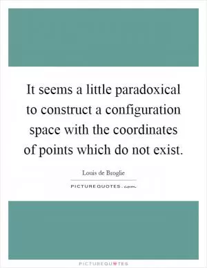 It seems a little paradoxical to construct a configuration space with the coordinates of points which do not exist Picture Quote #1