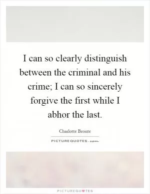 I can so clearly distinguish between the criminal and his crime; I can so sincerely forgive the first while I abhor the last Picture Quote #1