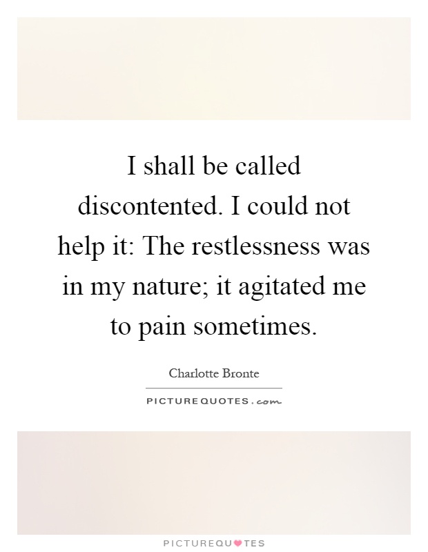 I shall be called discontented. I could not help it: The restlessness was in my nature; it agitated me to pain sometimes Picture Quote #1