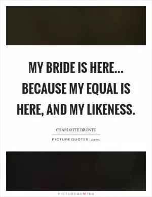 My bride is here... Because my equal is here, and my likeness Picture Quote #1