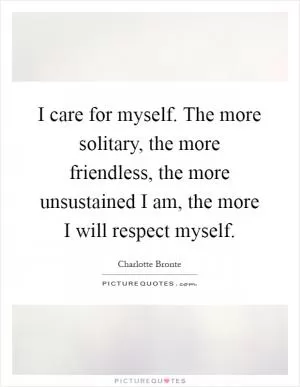 I care for myself. The more solitary, the more friendless, the more unsustained I am, the more I will respect myself Picture Quote #1