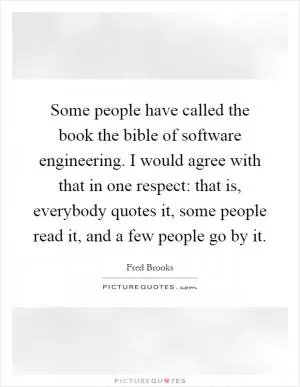 Some people have called the book the bible of software engineering. I would agree with that in one respect: that is, everybody quotes it, some people read it, and a few people go by it Picture Quote #1