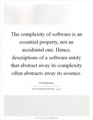 The complexity of software is an essential property, not an accidental one. Hence, descriptions of a software entity that abstract away its complexity often abstracts away its essence Picture Quote #1
