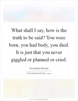 What shall I say, how is the truth to be said? You were born, you had body, you died. It is just that you never giggled or planned or cried Picture Quote #1