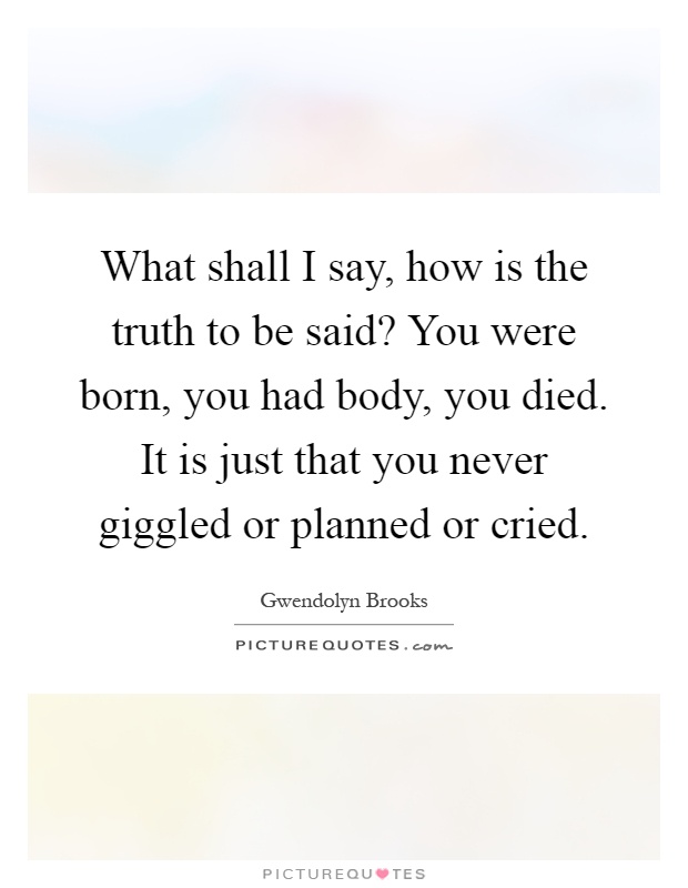 What shall I say, how is the truth to be said? You were born, you had body, you died. It is just that you never giggled or planned or cried Picture Quote #1