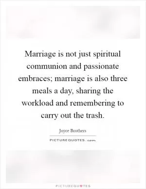 Marriage is not just spiritual communion and passionate embraces; marriage is also three meals a day, sharing the workload and remembering to carry out the trash Picture Quote #1