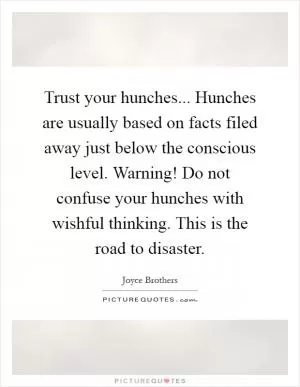 Trust your hunches... Hunches are usually based on facts filed away just below the conscious level. Warning! Do not confuse your hunches with wishful thinking. This is the road to disaster Picture Quote #1