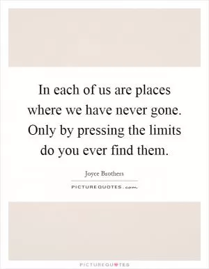 In each of us are places where we have never gone. Only by pressing the limits do you ever find them Picture Quote #1