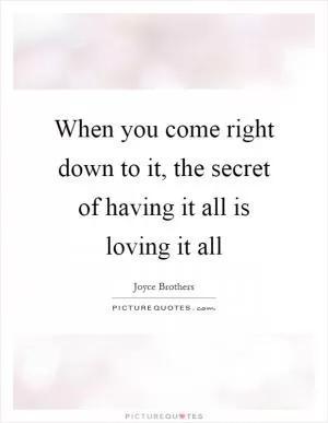 When you come right down to it, the secret of having it all is loving it all Picture Quote #1