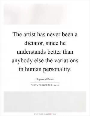 The artist has never been a dictator, since he understands better than anybody else the variations in human personality Picture Quote #1