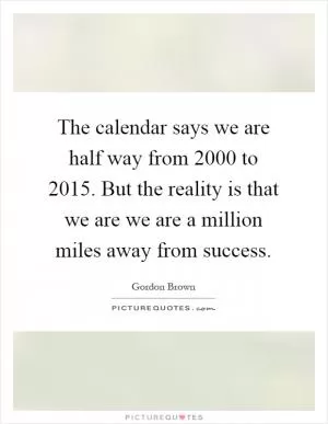 The calendar says we are half way from 2000 to 2015. But the reality is that we are we are a million miles away from success Picture Quote #1