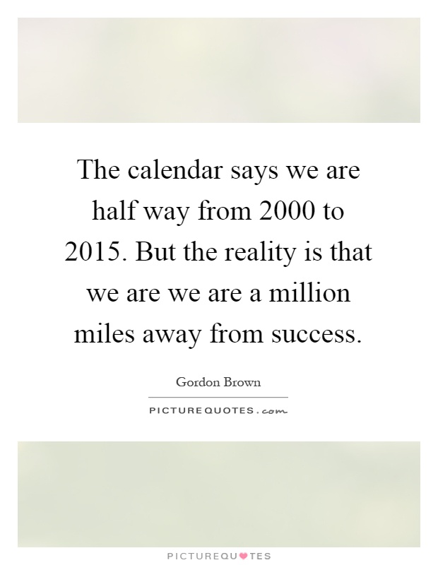 The calendar says we are half way from 2000 to 2015. But the reality is that we are we are a million miles away from success Picture Quote #1