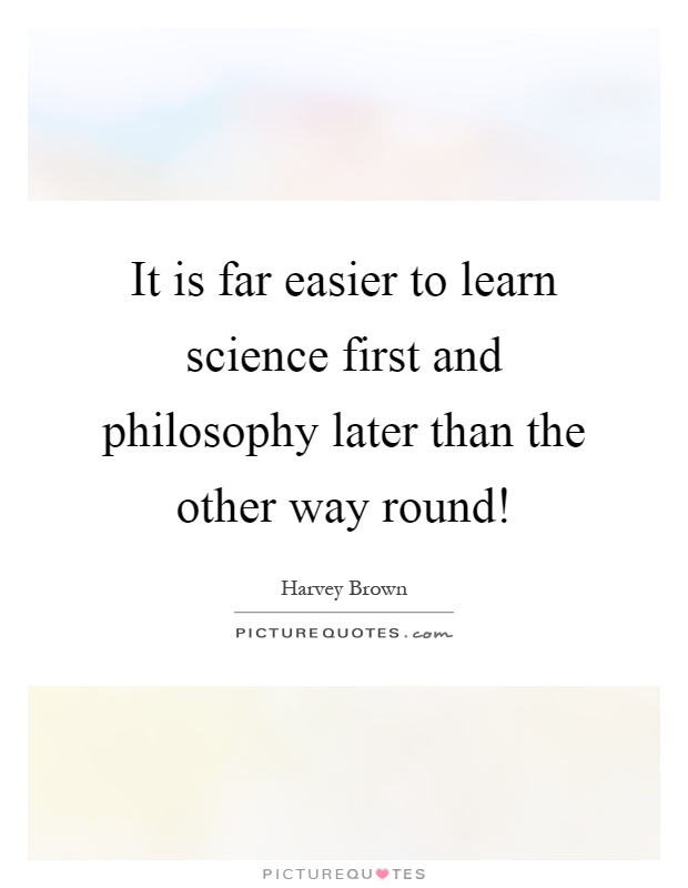 It is far easier to learn science first and philosophy later than the other way round! Picture Quote #1