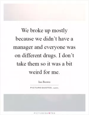 We broke up mostly because we didn’t have a manager and everyone was on different drugs. I don’t take them so it was a bit weird for me Picture Quote #1