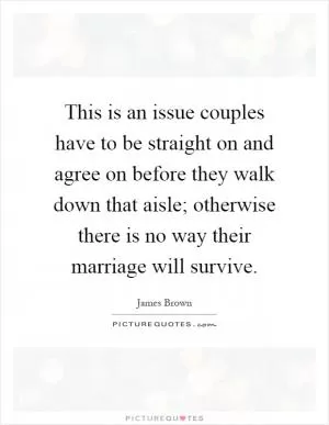 This is an issue couples have to be straight on and agree on before they walk down that aisle; otherwise there is no way their marriage will survive Picture Quote #1