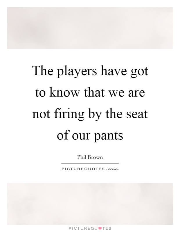 The players have got to know that we are not firing by the seat of our pants Picture Quote #1