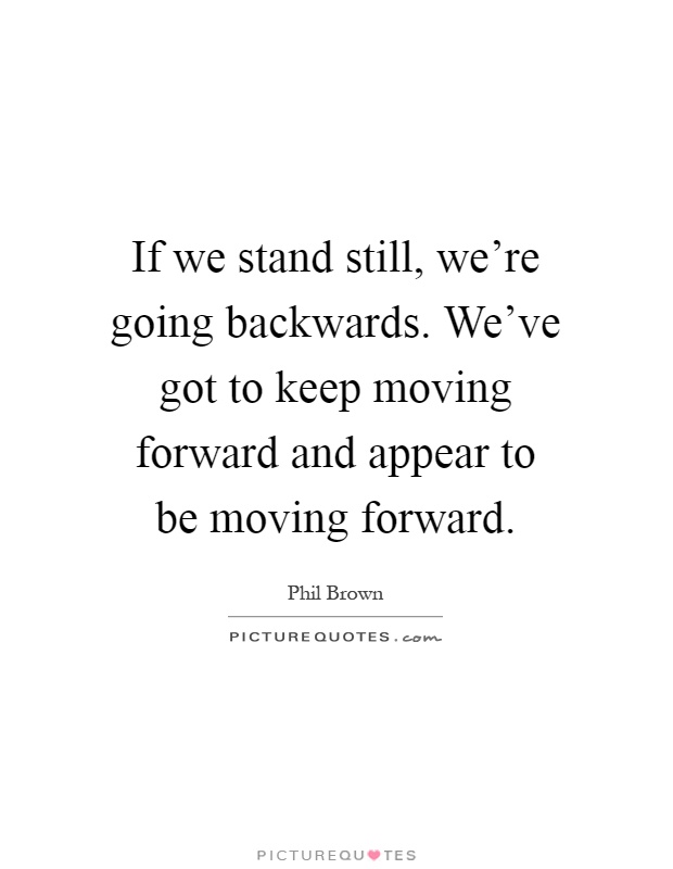 If we stand still, we're going backwards. We've got to keep moving forward and appear to be moving forward Picture Quote #1