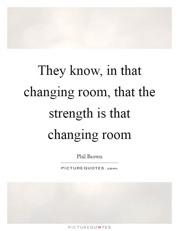 They know, in that changing room, that the strength is that changing room Picture Quote #1