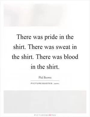 There was pride in the shirt. There was sweat in the shirt. There was blood in the shirt Picture Quote #1