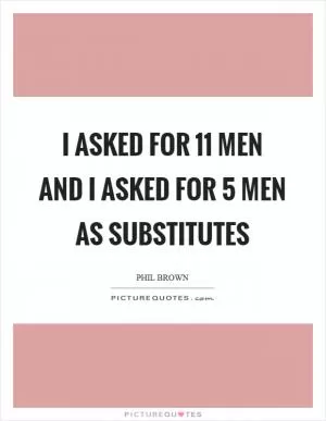 I asked for 11 men and I asked for 5 men as substitutes Picture Quote #1
