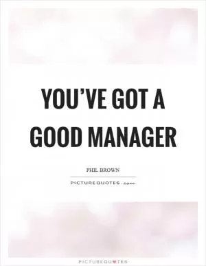 You’ve got a good manager Picture Quote #1