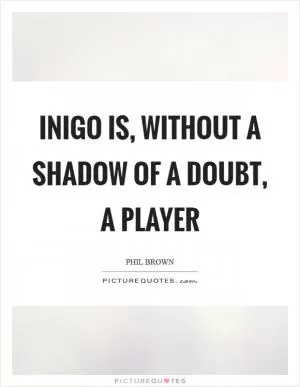 Inigo is, without a shadow of a doubt, a player Picture Quote #1